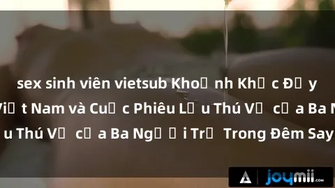 sex sinh viên vietsub Khoảnh Khắc Đầy Kịch Tính: Sex  Việt Nam và Cuộc Phiêu Lưu Thú Vị của Ba Người Trẻ Trong Đêm Say Đắm