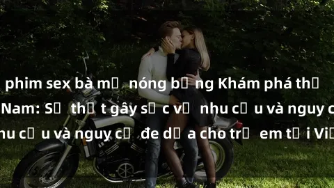 phim sex bà mẹ nóng bỏng Khám phá thế giới sex loli Việt Nam: Sự thật gây sốc về nhu cầu và nguy cơ đe dọa cho trẻ em tại Việt Nam