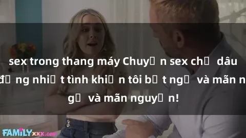 sex trong thang máy Chuyện sex chị dâu: hành động nhiệt tình khiến tôi bất ngờ và mãn nguyện!