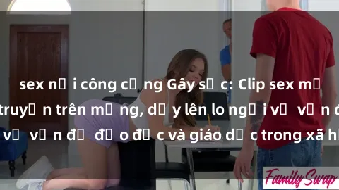 sex nơi công cộng Gây sốc: Clip sex mẹ con Việt Nam lan truyền trên mạng, dấy lên lo ngại về vấn đề đạo đức và giáo dục trong xã hội hiện nay.