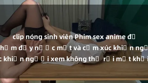 clip nóng sinh viên Phim sex anime đỉnh cao: Những tác phẩm đầy nước mắt và cảm xúc khiến người xem không thể rời mắt khỏi màn hình