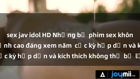 sex jav idol HD Những bộ phim sex không che Nhật Bản đỉnh cao đáng xem năm  cực kỳ hấp dẫn và kích thích không thể bỏ lỡ!
